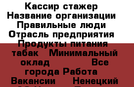 Кассир-стажер › Название организации ­ Правильные люди › Отрасль предприятия ­ Продукты питания, табак › Минимальный оклад ­ 30 000 - Все города Работа » Вакансии   . Ненецкий АО,Нижняя Пеша с.